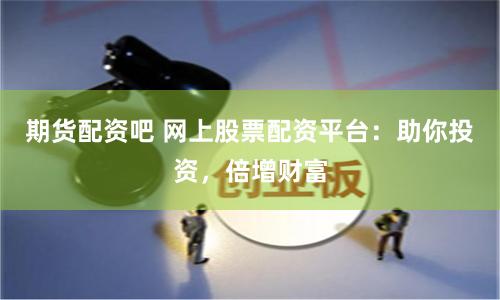 期货配资吧 网上股票配资平台：助你投资，倍增财富