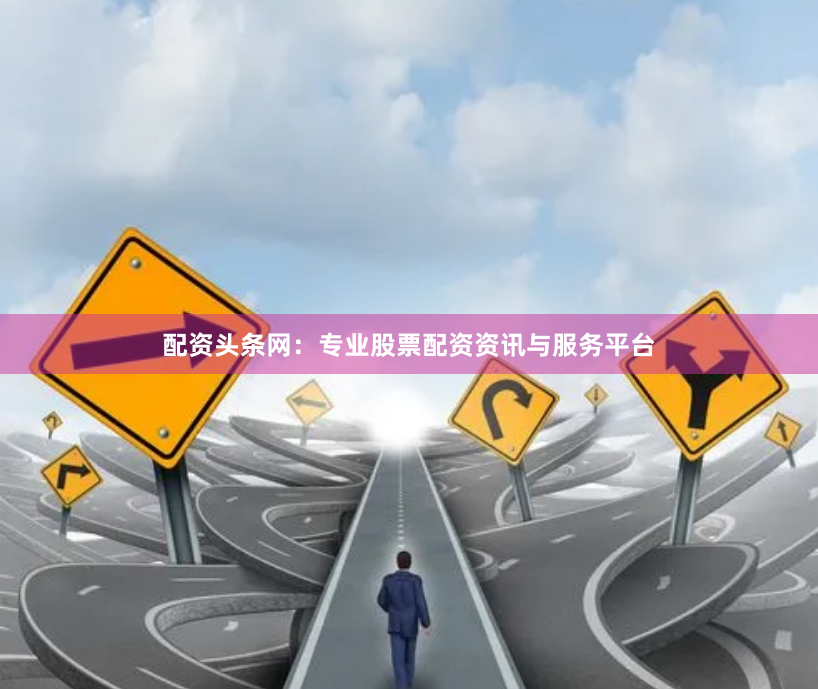 配资头条网：专业股票配资资讯与服务平台