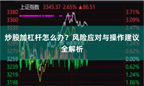 炒股加杠杆怎么办？风险应对与操作建议全解析