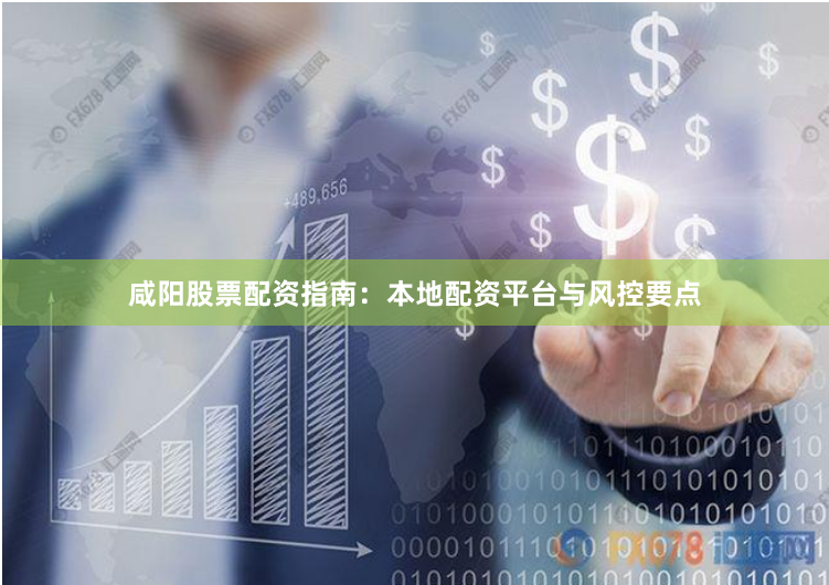 咸阳股票配资指南：本地配资平台与风控要点